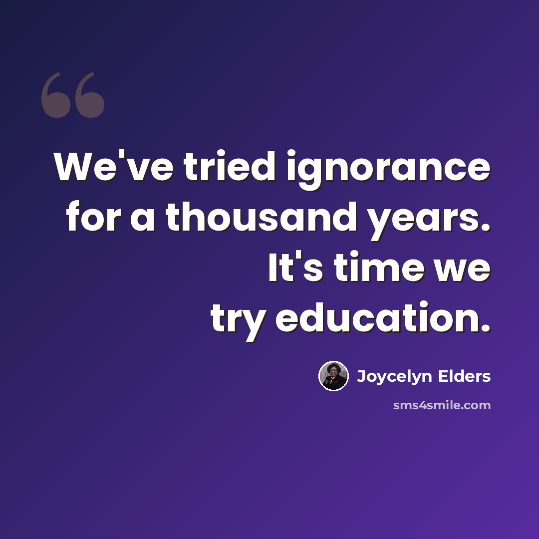 “We've tried ignorance for a thousand years. It's time we try education.” quote by Joycelyn Elders