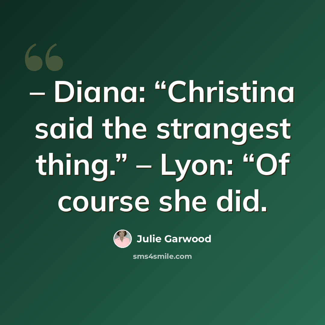 “– Diana: “Christina said the strangest thing.” – Lyon: “Of course she did.” quote by Julie Garwood