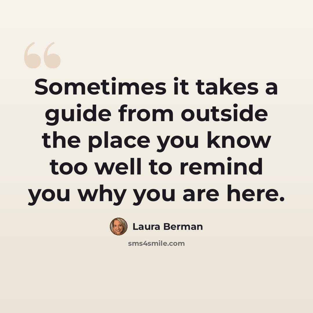 “Sometimes it takes a guide from outside the place you know too well to remind you why you are here.” quote by Laura Berman