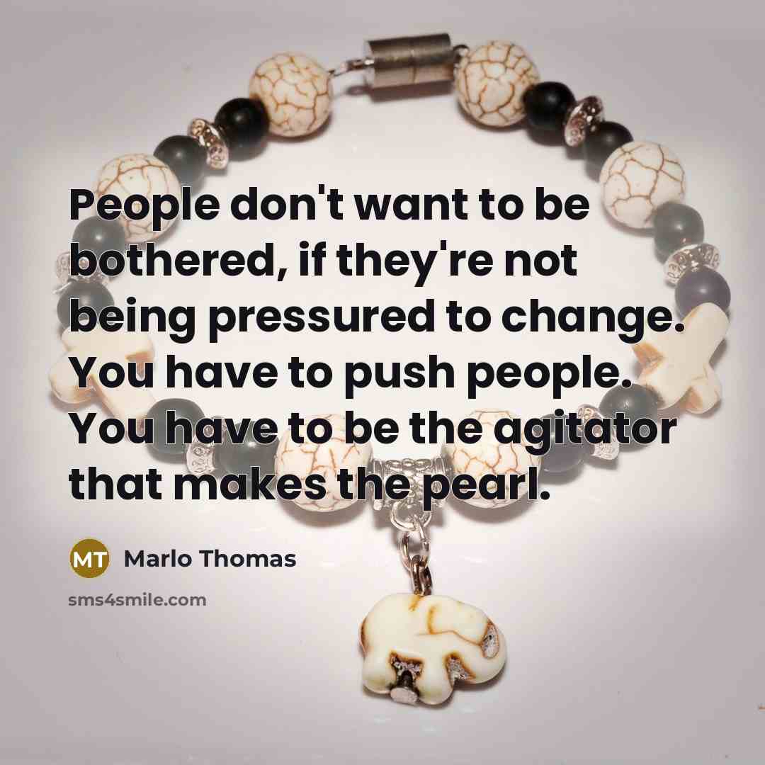 “People don't want to be bothered, if they're not being pressured to change. You have to push people. You have to be the agitator that makes the pearl.” quote by Marlo Thomas