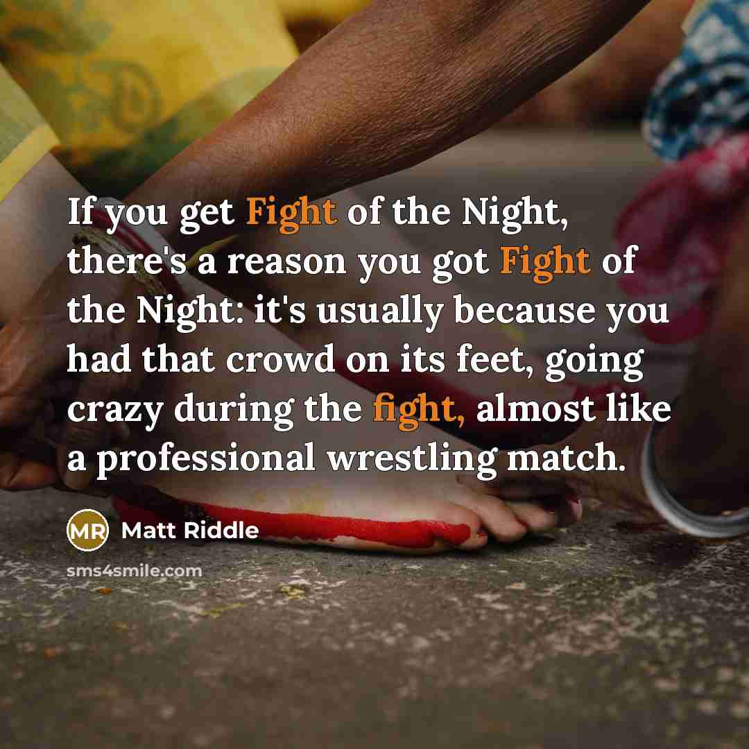 “If you get Fight of the Night, there's a reason you got Fight of the Night: it's usually because you had that crowd on its feet, going crazy during the fight, almost like a professional wrestling match.” quote by Matt Riddle