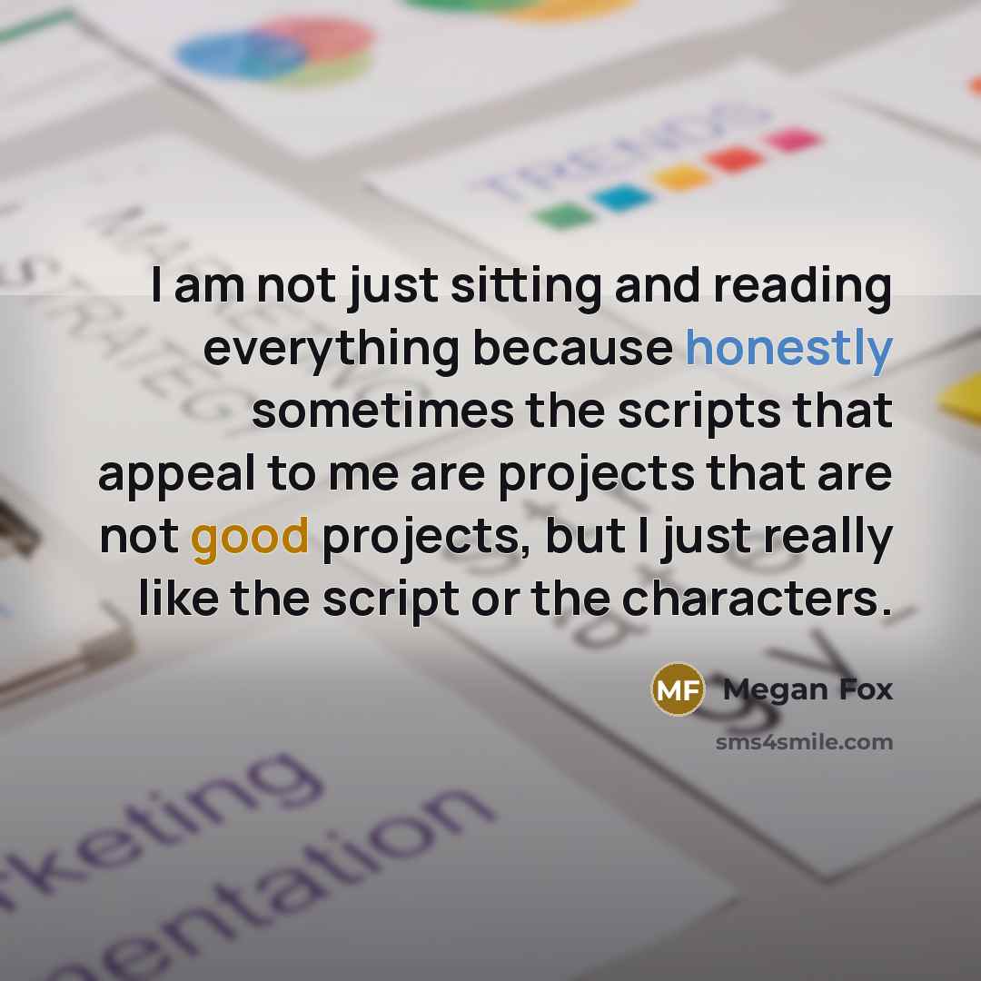 “I am not just sitting and reading everything because honestly sometimes the scripts that appeal to me are projects that are not good projects, but I just really like the script or the characters.” quote by Megan Fox