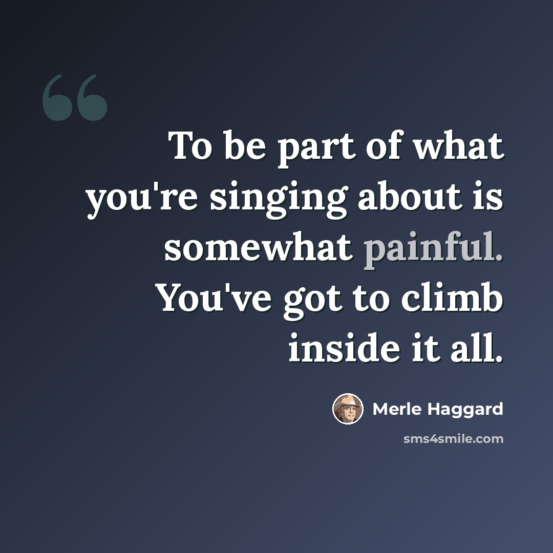 “To be part of what you're singing about is somewhat painful. You've got to climb inside it all.” quote by Merle Haggard