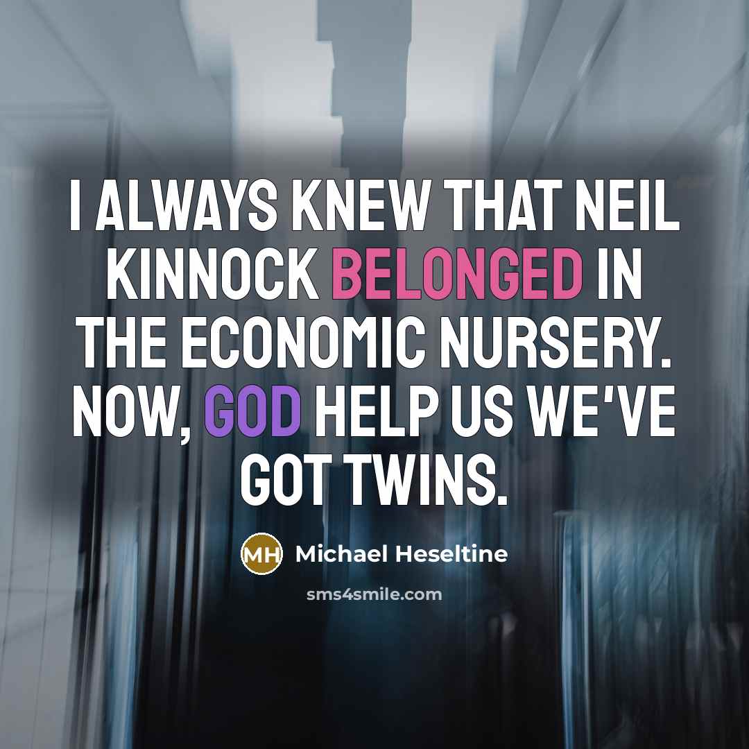 “I always knew that Neil Kinnock belonged in the economic nursery. Now, God help us we've got twins.” quote by Michael Heseltine