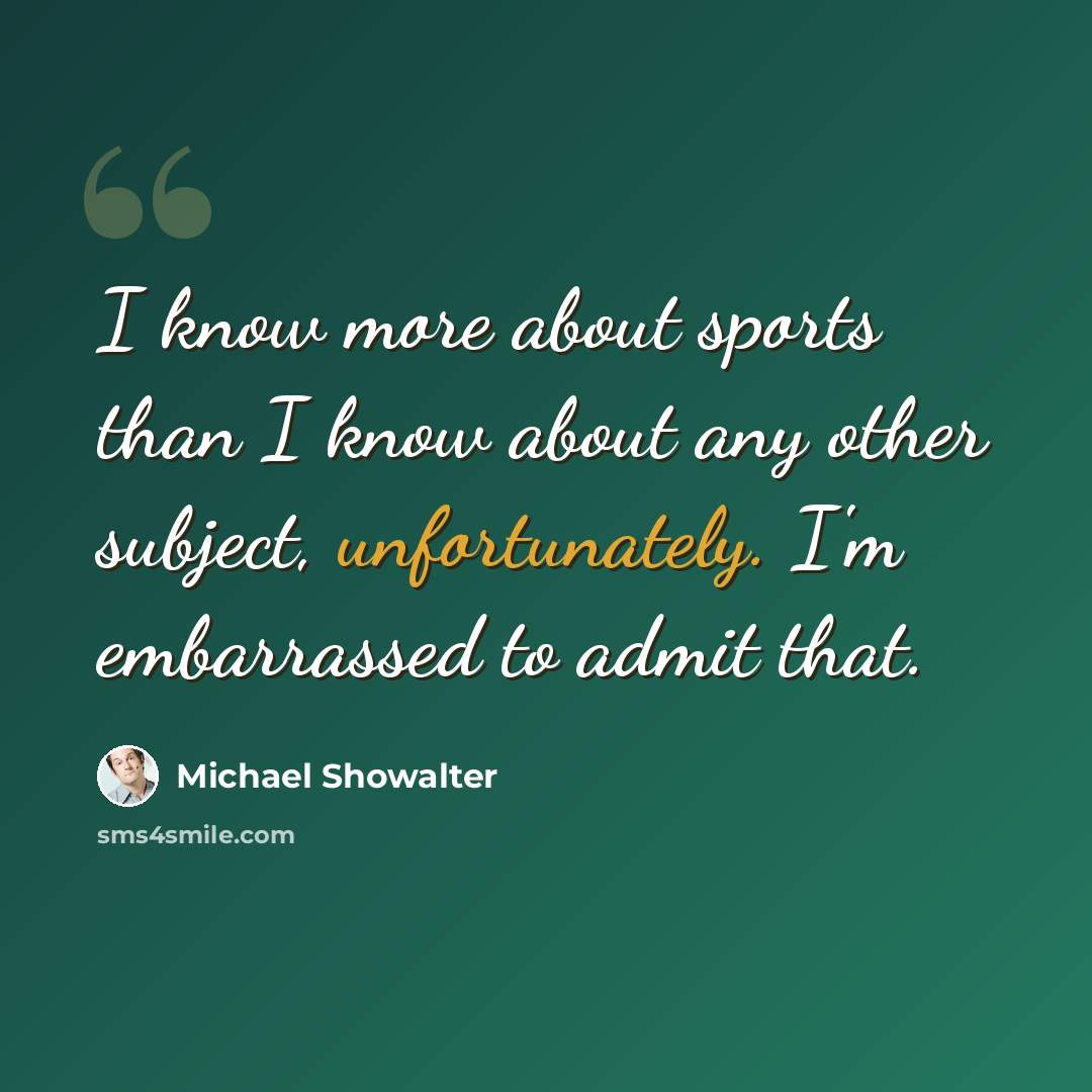 “I know more about sports than I know about any other subject, unfortunately. I'm embarrassed to admit that.” quote by Michael Showalter
