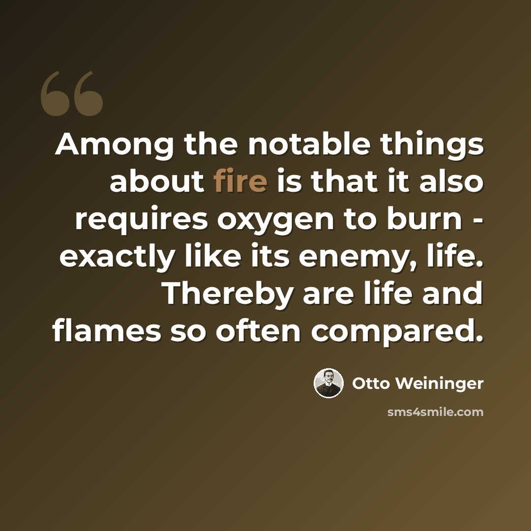 “Among the notable things about fire is that it also requires oxygen to burn - exactly like its enemy, life. Thereby are life and flames so often compared.” quote by Otto Weininger