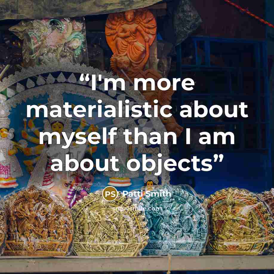 “I'm more materialistic about myself than I am about objects” quote by Patti Smith