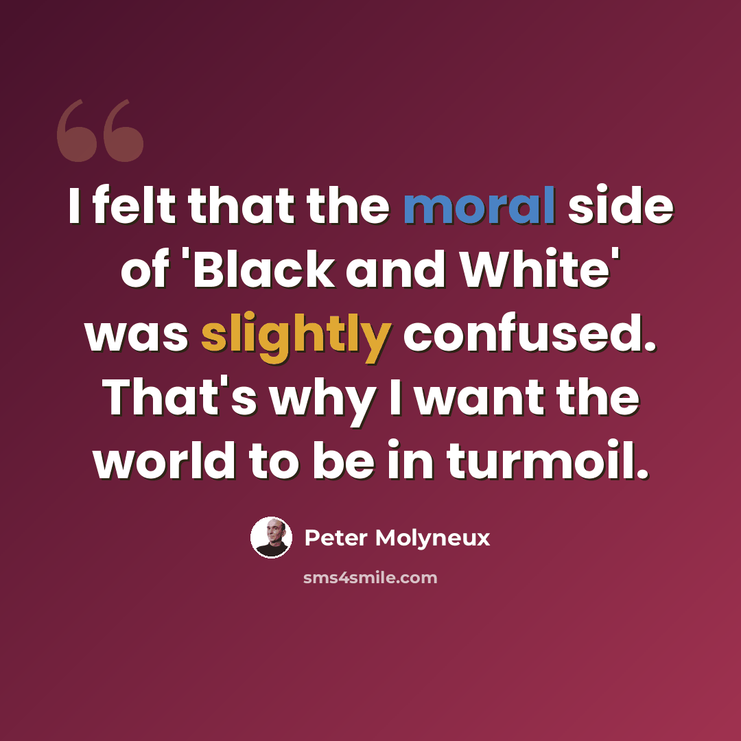 “I felt that the moral side of 'Black and White' was slightly confused. That's why I want the world to be in turmoil.” quote by Peter Molyneux