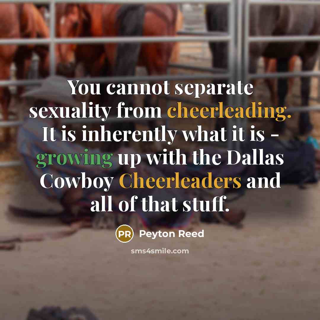 “You cannot separate sexuality from cheerleading. It is inherently what it is - growing up with the Dallas Cowboy Cheerleaders and all of that stuff.” quote by Peyton Reed
