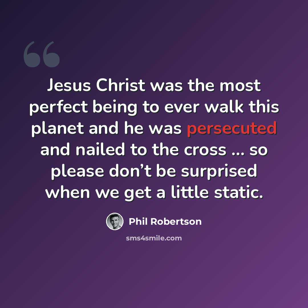 “Jesus Christ was the most perfect being to ever walk this planet and he was persecuted and nailed to the cross … so please don’t be surprised when we get a little static.” quote by Phil Robertson