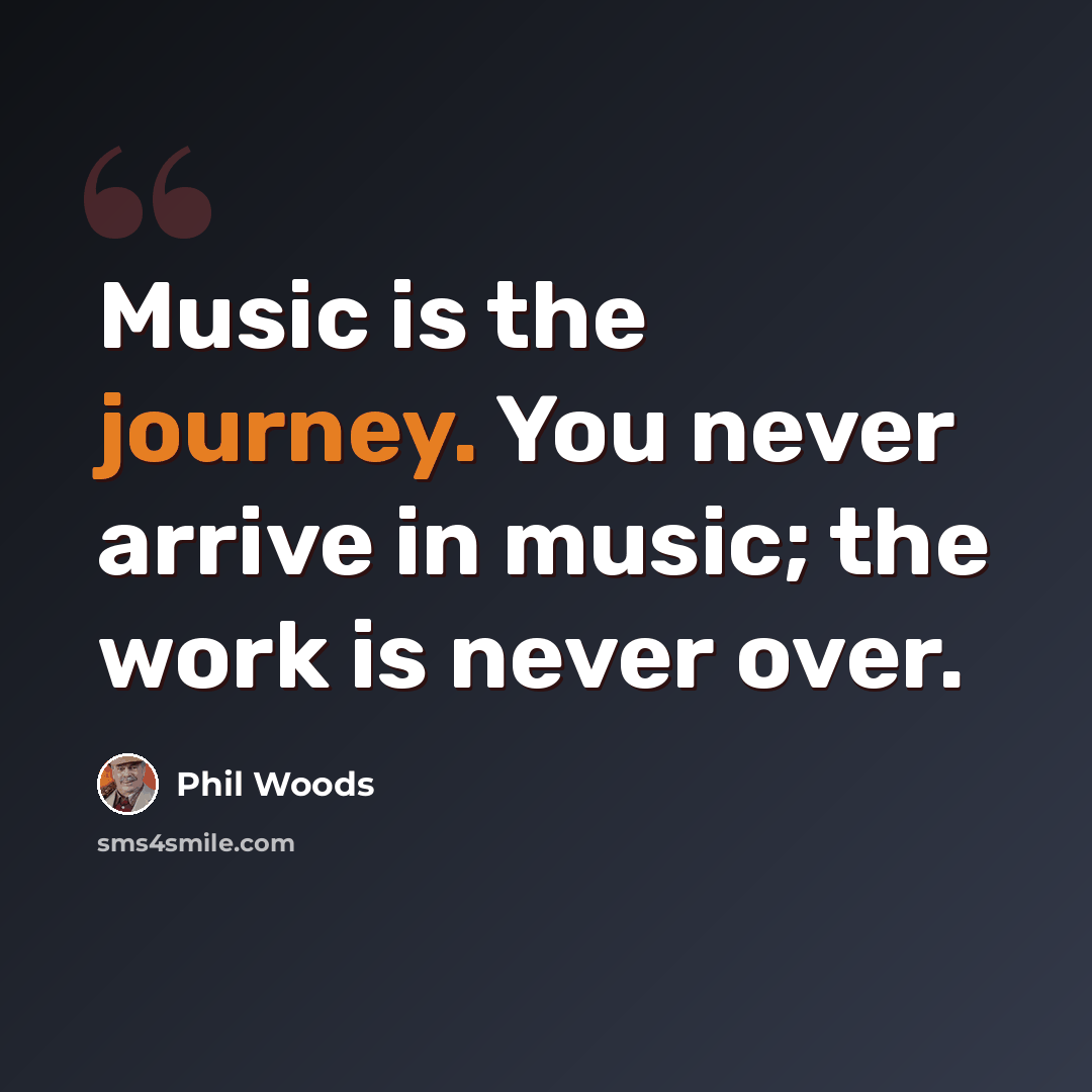 “Music is the journey. You never arrive in music; the work is never over.” quote by Phil Woods