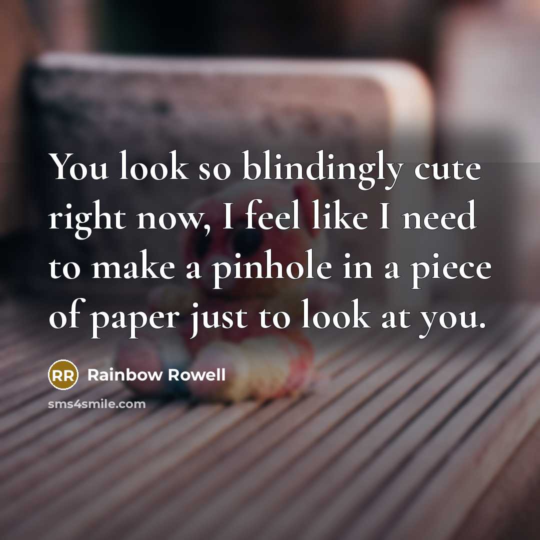 “You look so blindingly cute right now, I feel like I need to make a pinhole in a piece of paper just to look at you.” quote by Rainbow Rowell