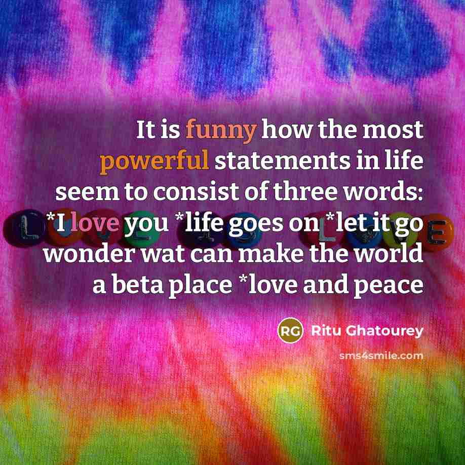 “It is funny how the most powerful statements in life seem to consist of three words: *I love you *life goes on *let it go wonder wat can make the world a beta place *love and peace” quote by Ritu Ghatourey