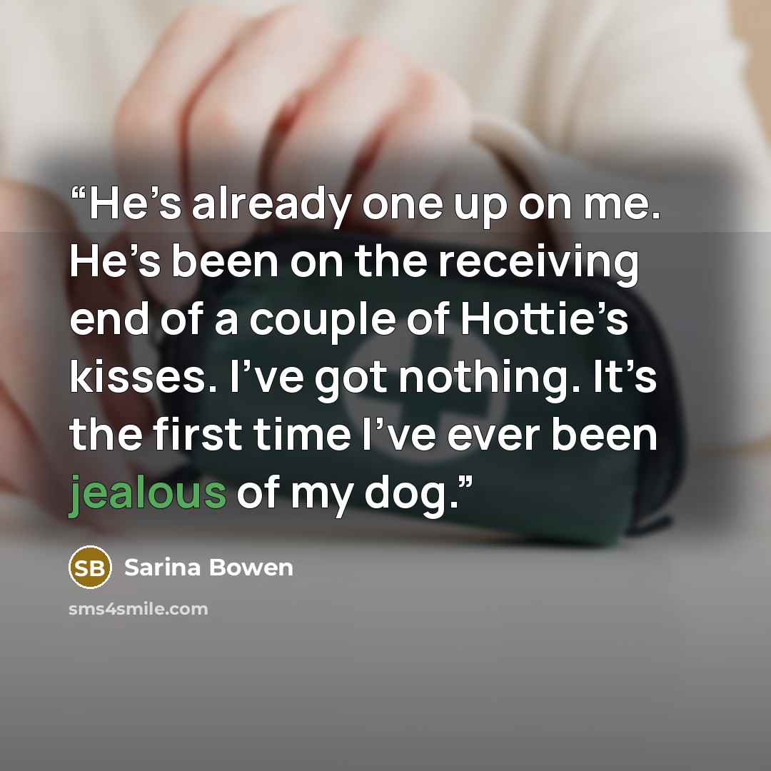 “He’s already one up on me. He’s been on the receiving end of a couple of Hottie’s kisses. I’ve got nothing. It’s the first time I’ve ever been jealous of my dog.” quote by Sarina Bowen