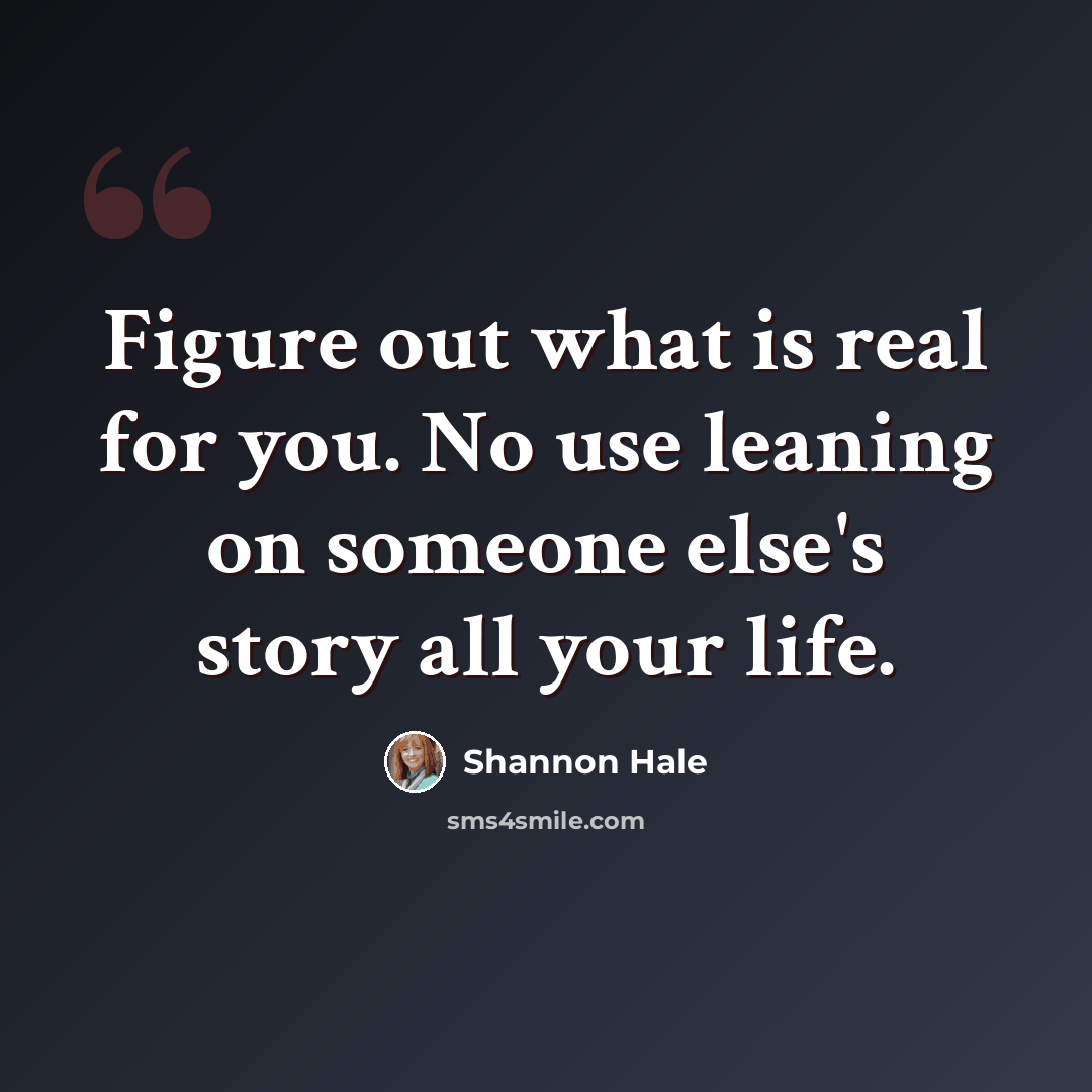 “Figure out what is real for you. No use leaning on someone else's story all your life.” quote by Shannon Hale