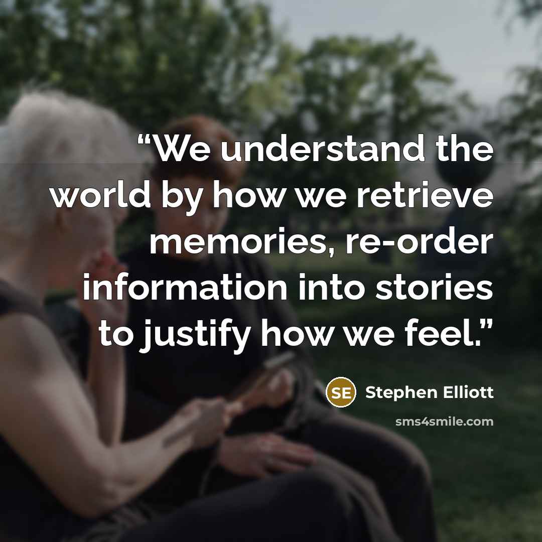 “We understand the world by how we retrieve memories, re-order information into stories to justify how we feel.” quote by Stephen Elliott