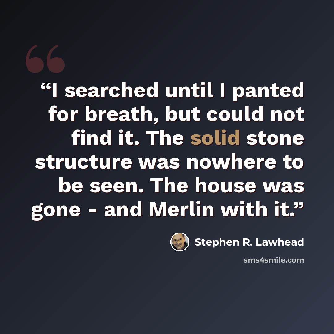 “I searched until I panted for breath, but could not find it. The solid stone structure was nowhere to be seen. The house was gone - and Merlin with it.” quote by Stephen R. Lawhead