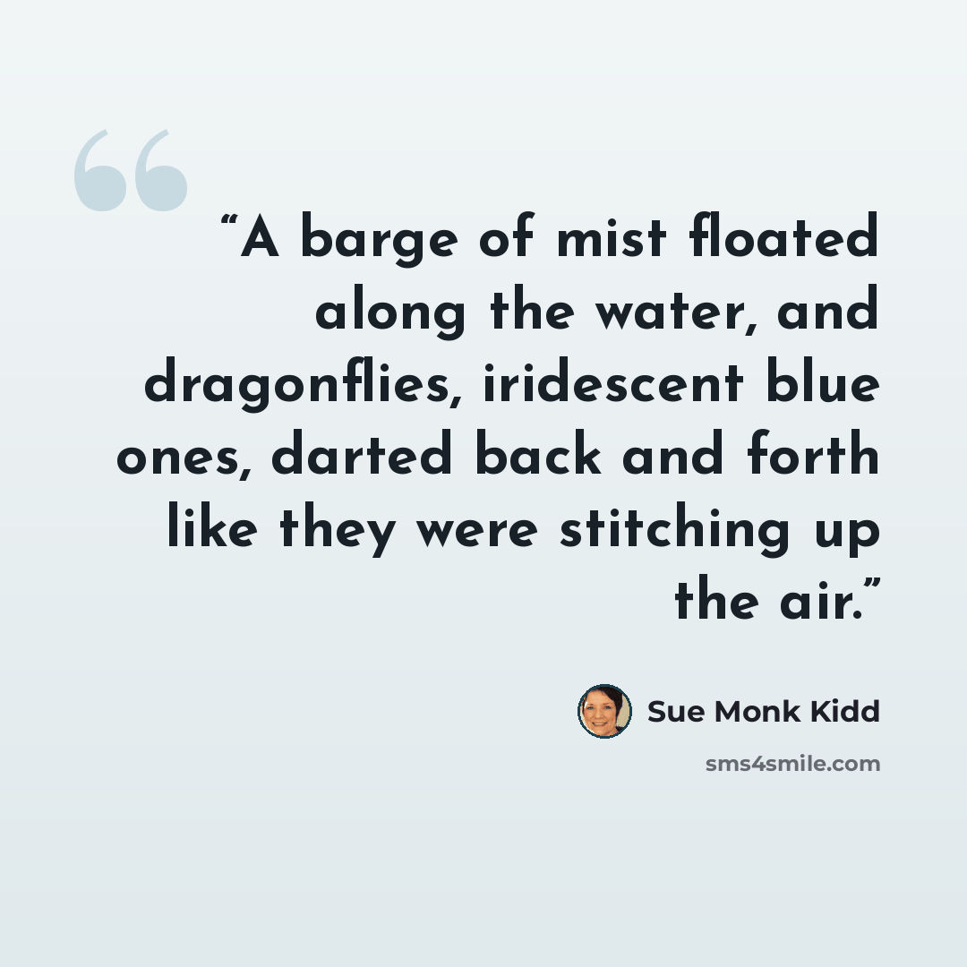 “A barge of mist floated along the water, and dragonflies, iridescent blue ones, darted back and forth like they were stitching up the air.” quote by Sue Monk Kidd