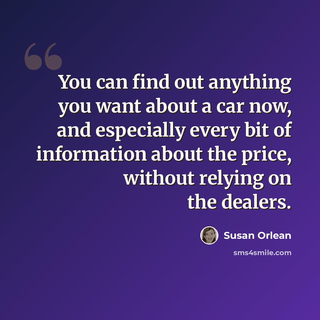 “You can find out anything you want about a car now, and especially every bit of information about the price, without relying on the dealers.” quote by Susan Orlean