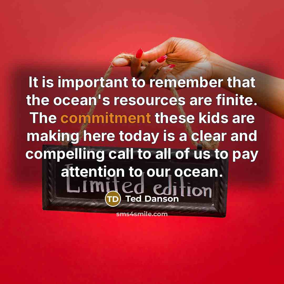 “It is important to remember that the ocean's resources are finite. The commitment these kids are making here today is a clear and compelling call to all of us to pay attention to our ocean.” quote by Ted Danson
