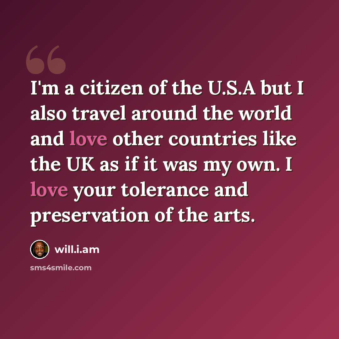 “I'm a citizen of the U.S.A but I also travel around the world and love other countries like the UK as if it was my own. I love your tolerance and preservation of the arts.” quote by will.i.am