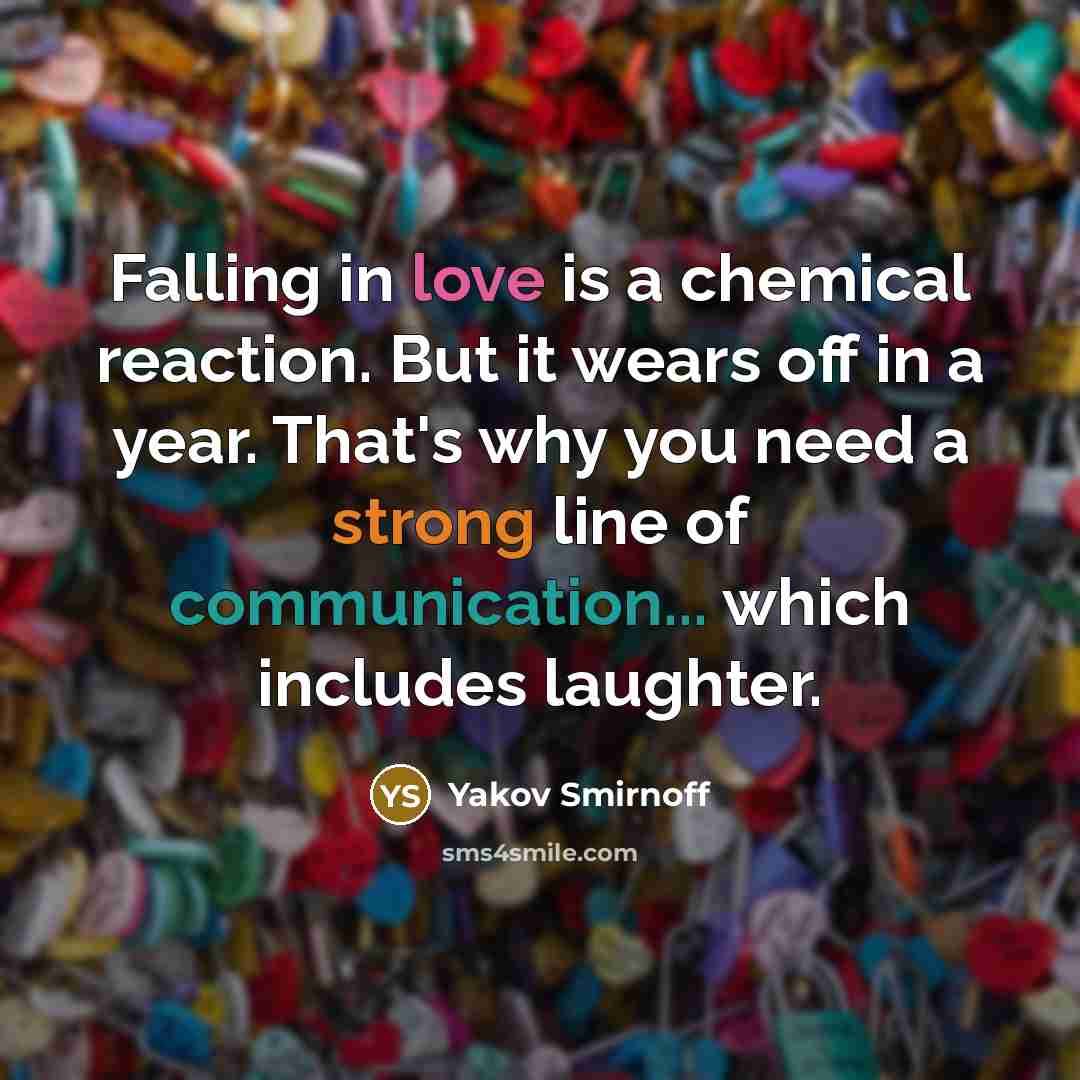 “Falling in love is a chemical reaction. But it wears off in a year. That's why you need a strong line of communication... which includes laughter.” quote by Yakov Smirnoff