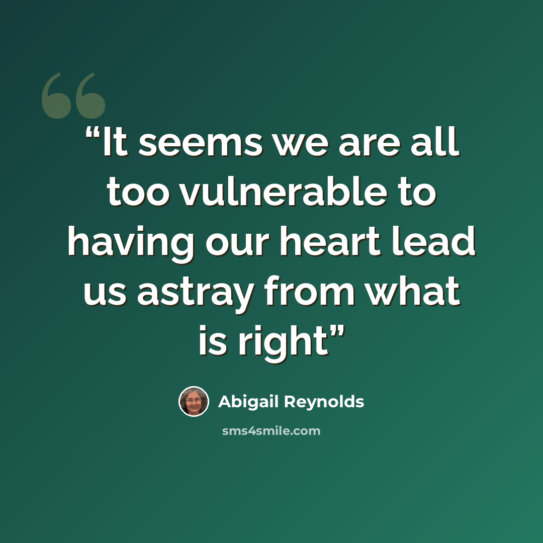 “It seems we are all too vulnerable to having our heart lead us astray from what is right” quote by Abigail Reynolds