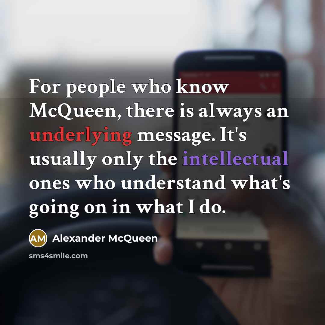 “For people who know McQueen, there is always an underlying message. It's usually only the intellectual ones who understand what's going on in what I do.” quote by Alexander McQueen