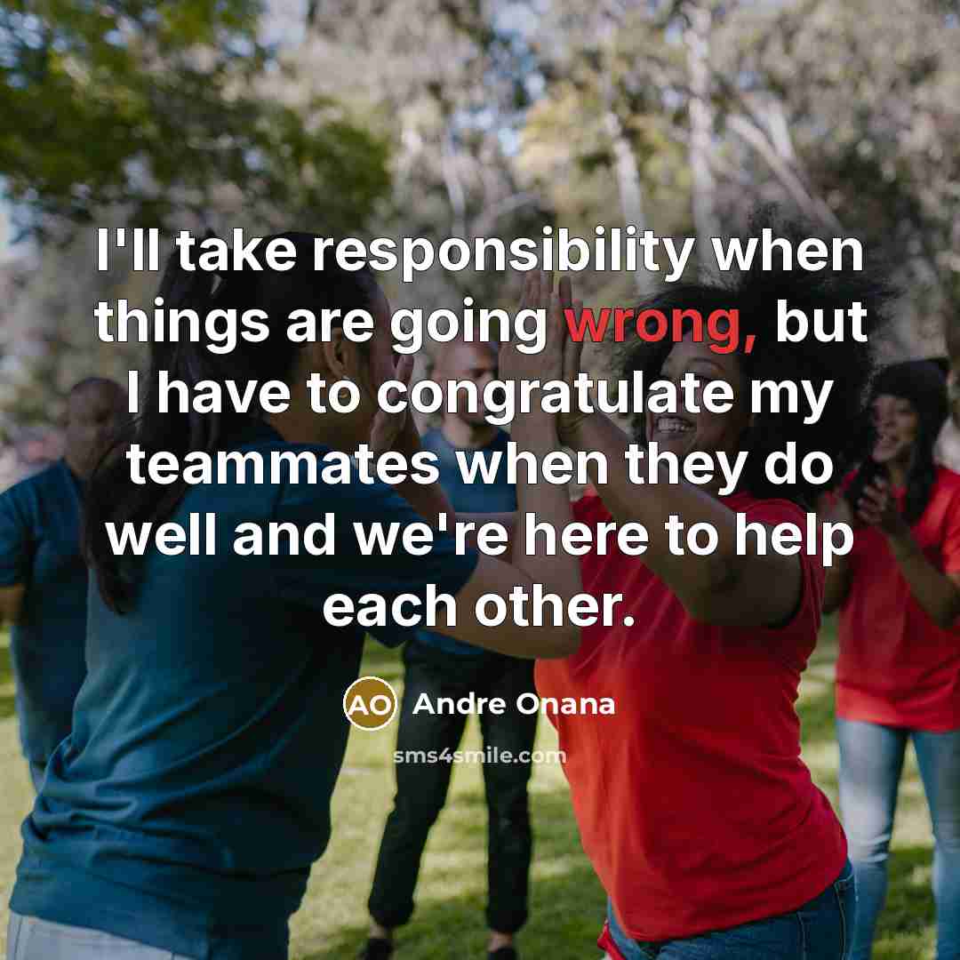 “I'll take responsibility when things are going wrong, but I have to congratulate my teammates when they do well and we're here to help each other.” quote by Andre Onana