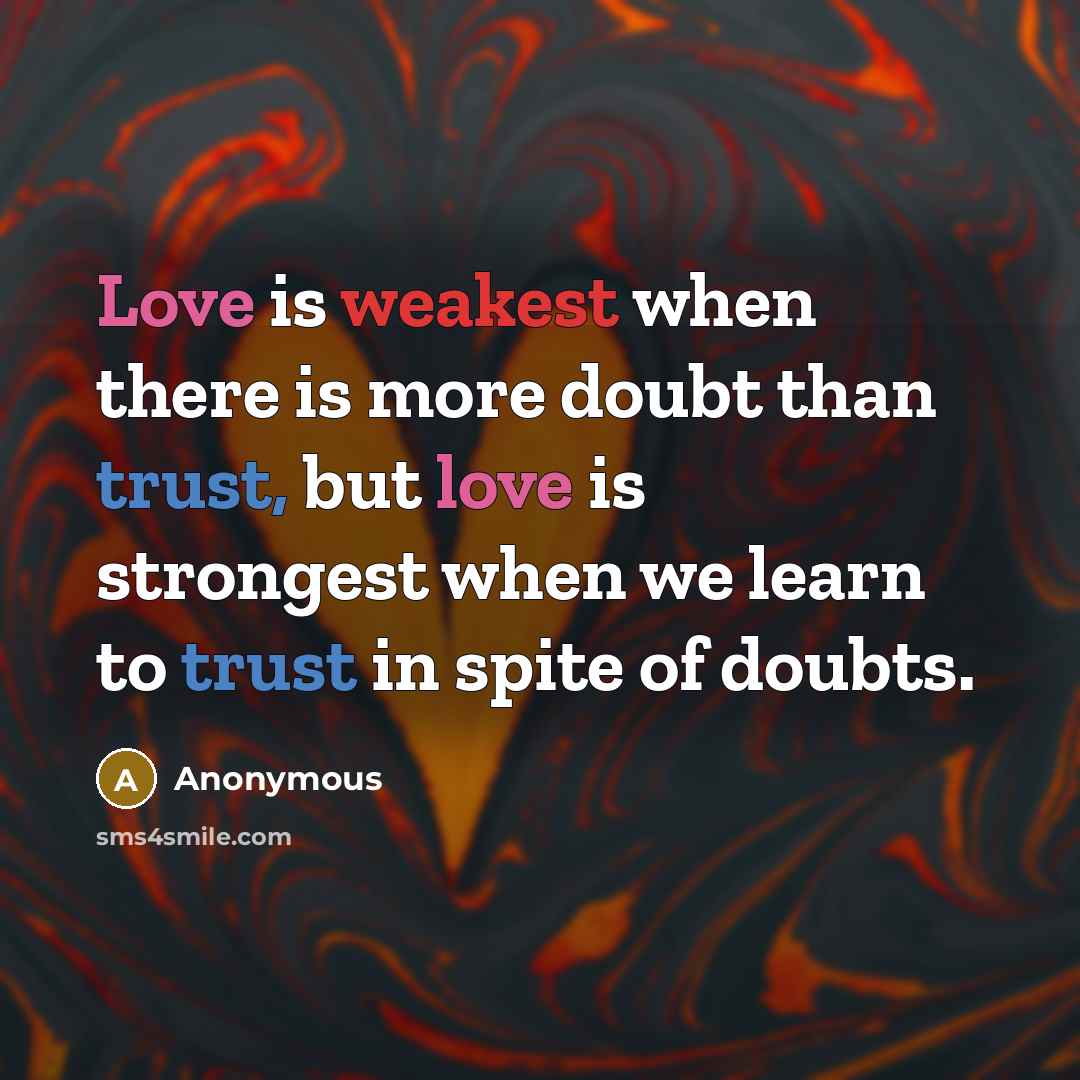 “Love is weakest when there is more doubt than trust, but love is strongest when we learn to trust in spite of doubts.” quote by Anonymous