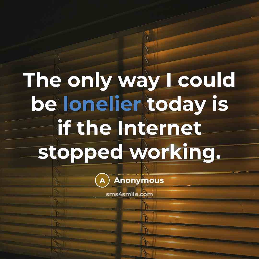 “The only way I could be lonelier today is if the Internet stopped working.” quote by Anonymous