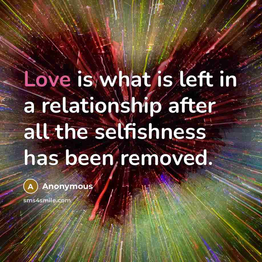 “Love is what is left in a relationship after all the selfishness has been removed.” quote by Anonymous