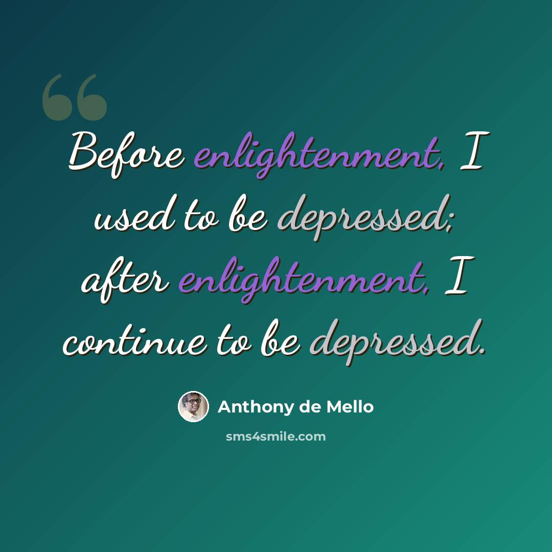“Before enlightenment, I used to be depressed; after enlightenment, I continue to be depressed.” quote by Anthony de Mello