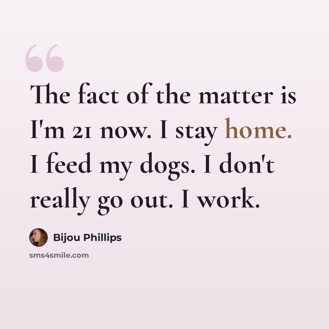 “The fact of the matter is I'm 21 now. I stay home. I feed my dogs. I don't really go out. I work.” quote by Bijou Phillips