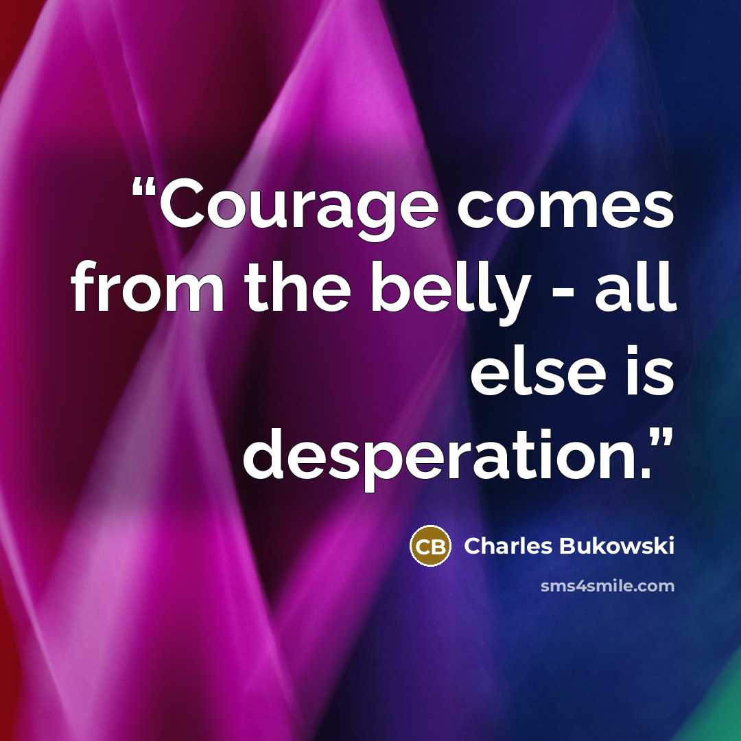 “Courage comes from the belly - all else is desperation.” quote by Charles Bukowski