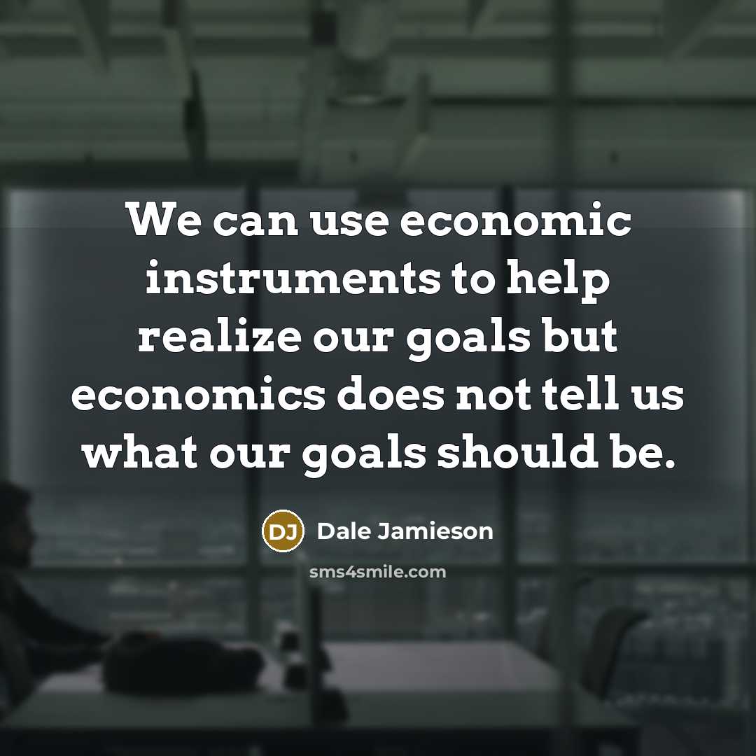 “We can use economic instruments to help realize our goals but economics does not tell us what our goals should be.” quote by Dale Jamieson