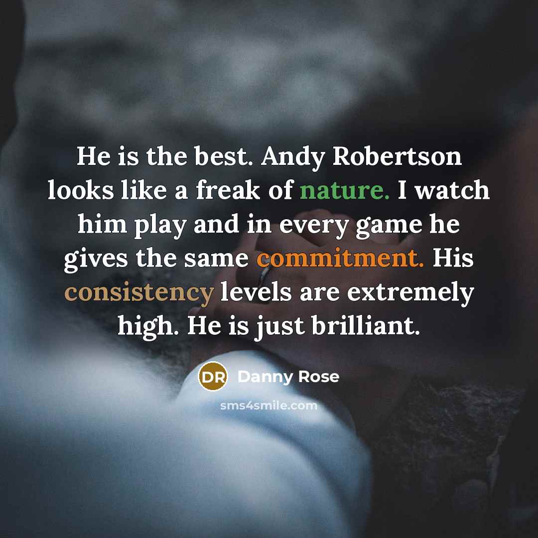 “He is the best. Andy Robertson looks like a freak of nature. I watch him play and in every game he gives the same commitment. His consistency levels are extremely high. He is just brilliant.” quote by Danny Rose