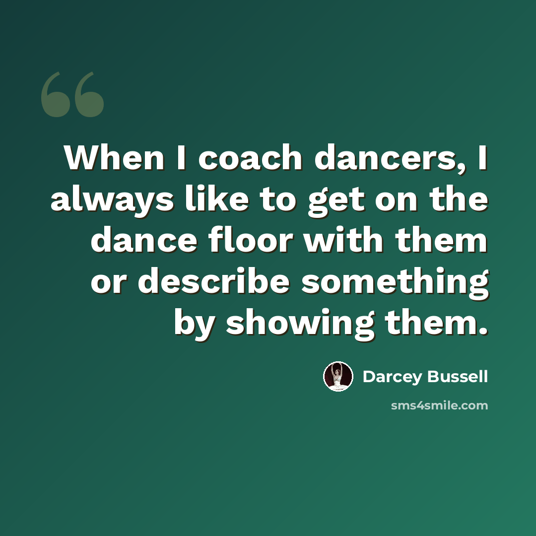 “When I coach dancers, I always like to get on the dance floor with them or describe something by showing them.” quote by Darcey Bussell