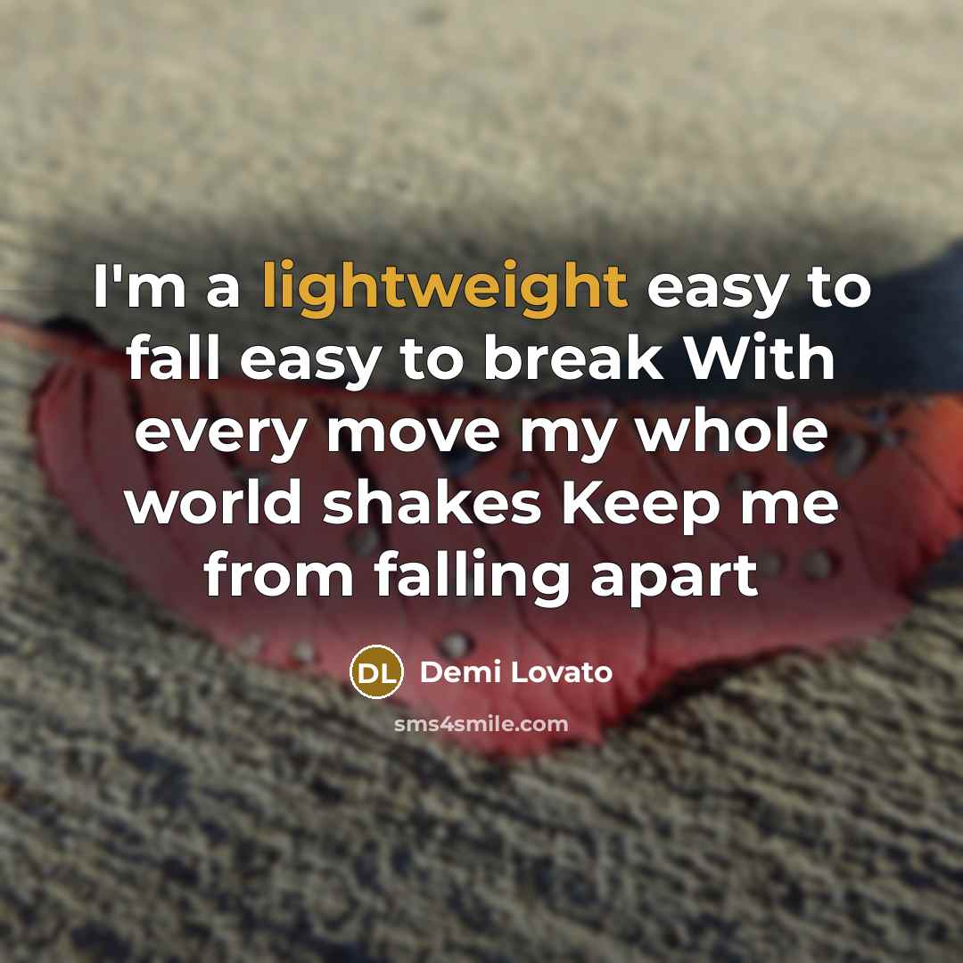 “I'm a lightweight easy to fall easy to break With every move my whole world shakes Keep me from falling apart” quote by Demi Lovato