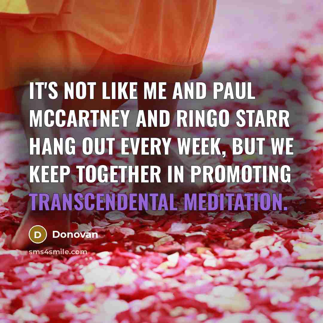 “It's not like me and Paul McCartney and Ringo Starr hang out every week, but we keep together in promoting Transcendental Meditation.” quote by Donovan