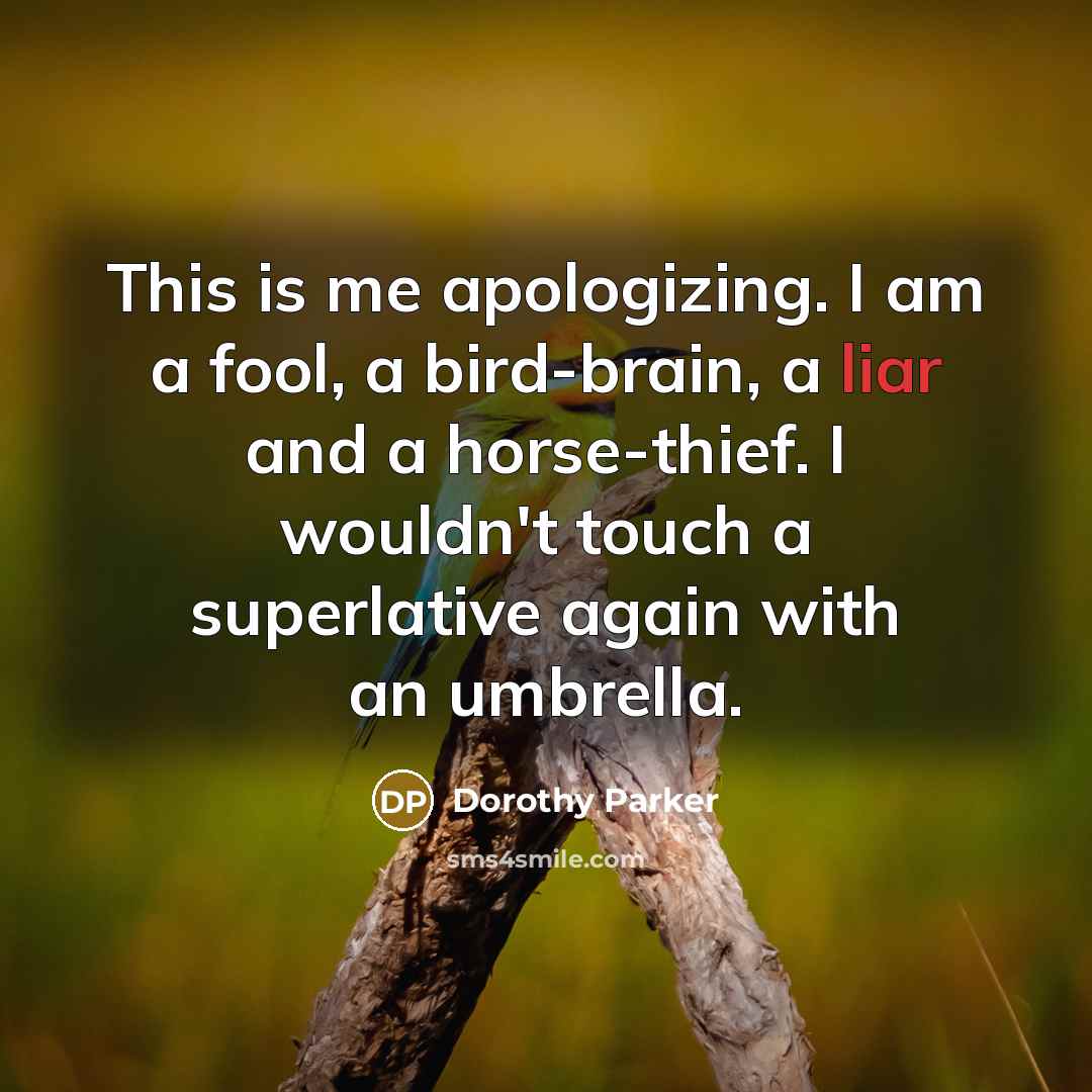 “This is me apologizing. I am a fool, a bird-brain, a liar and a horse-thief. I wouldn't touch a superlative again with an umbrella.” quote by Dorothy Parker