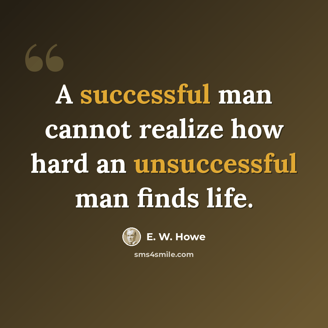 “A successful man cannot realize how hard an unsuccessful man finds life.” quote by E. W. Howe