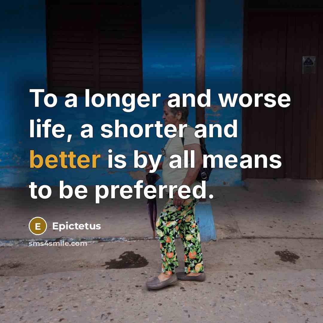 “To a longer and worse life, a shorter and better is by all means to be preferred.” quote by Epictetus