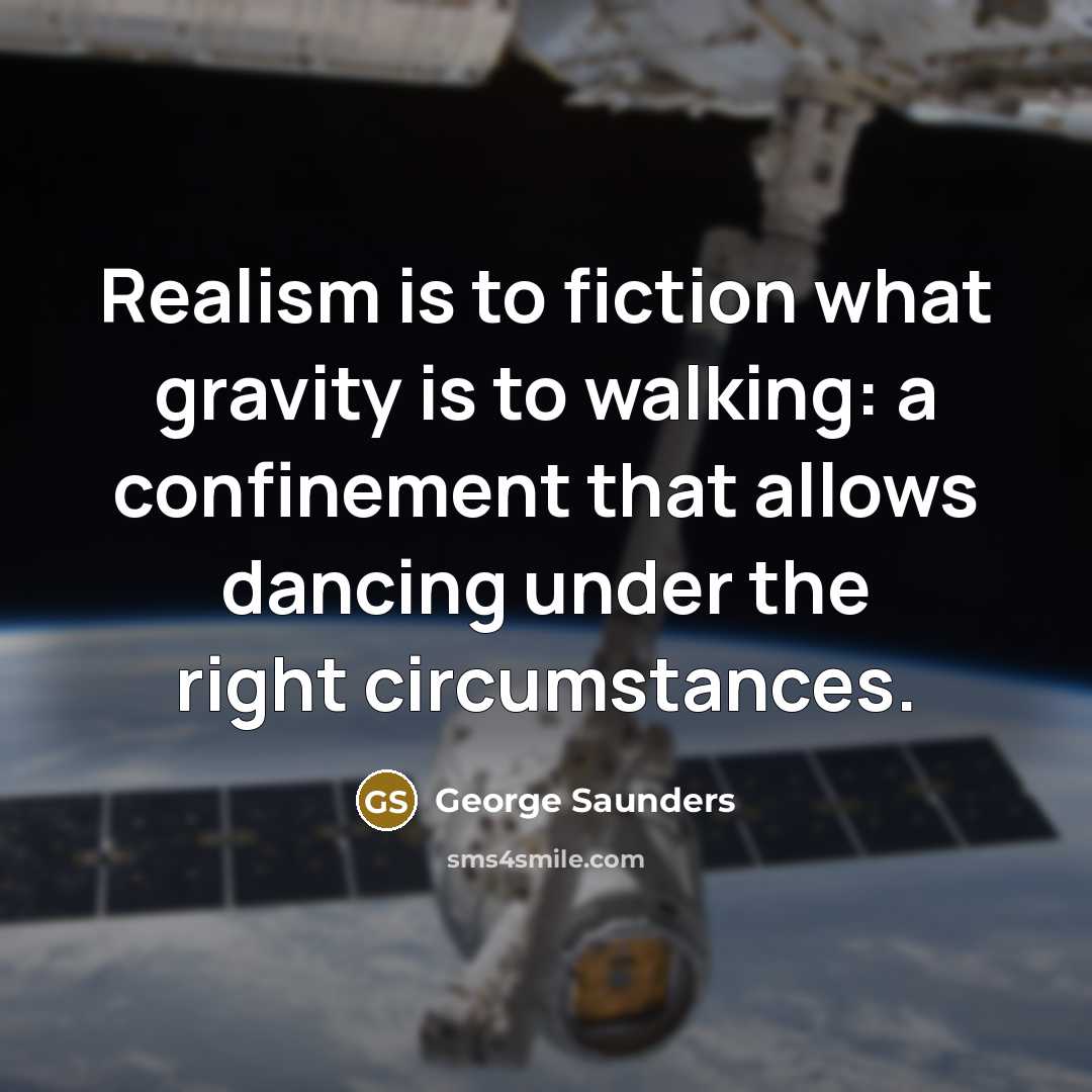 “Realism is to fiction what gravity is to walking: a confinement that allows dancing under the right circumstances.” quote by George Saunders