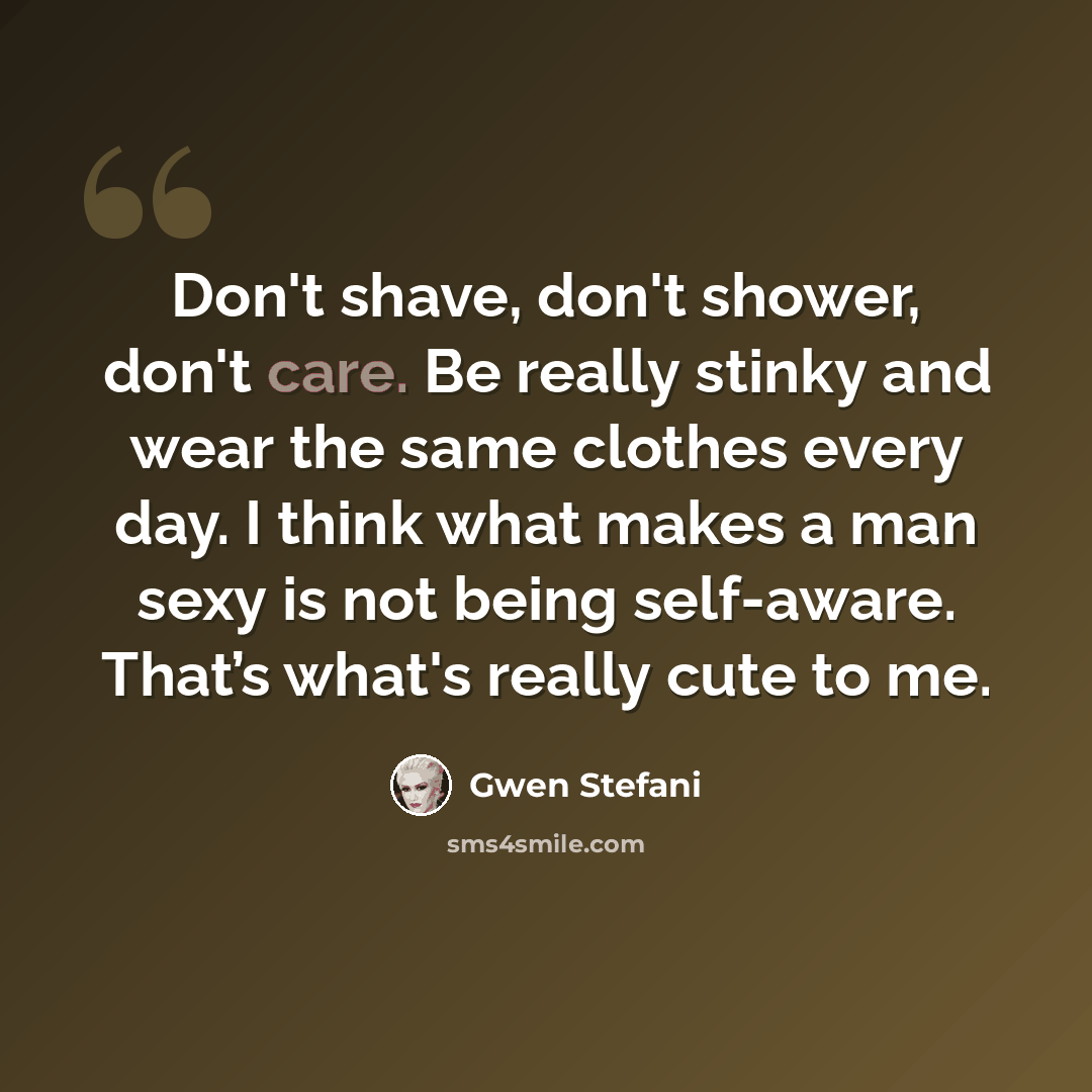 “Don't shave, don't shower, don't care. Be really stinky and wear the same clothes every day. I think what makes a man sexy is not being self-aware. That’s what's really cute to me.” quote by Gwen Stefani