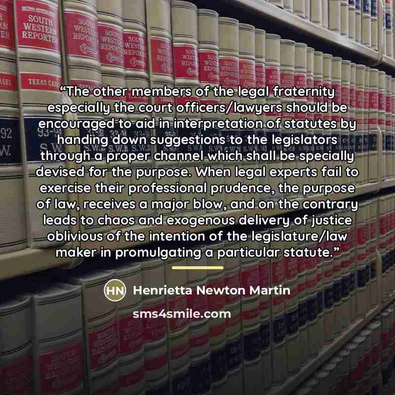 “The other members of the legal fraternity especially the court officers/lawyers should be encouraged to aid in interpretation of statutes by handing down suggestions to the legislators through a proper channel which shall be specially devised for the purpose. When legal experts fail to exercise…” quote by Henrietta Newton Martin