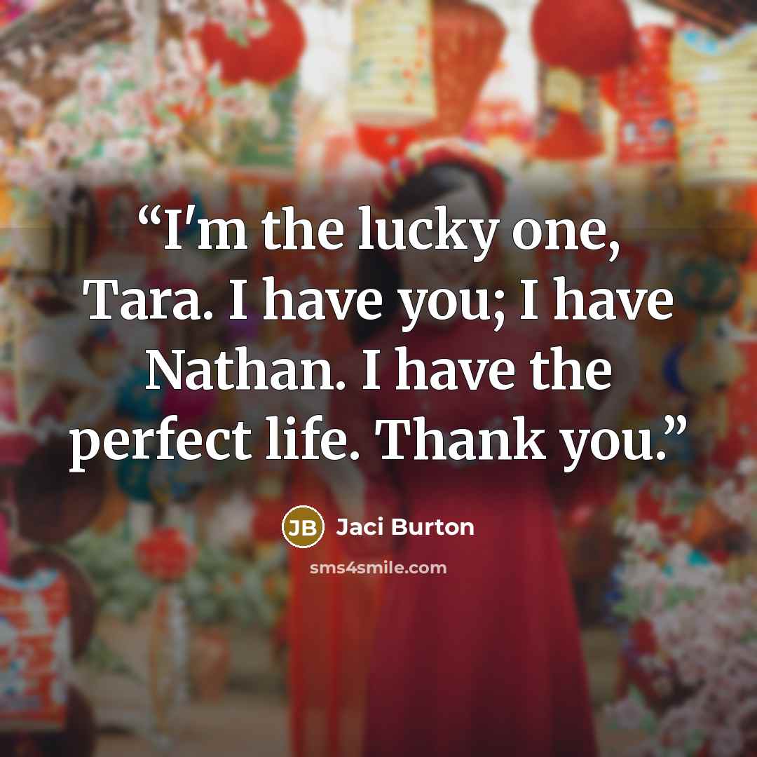 “I'm the lucky one, Tara. I have you; I have Nathan. I have the perfect life. Thank you.” quote by Jaci Burton