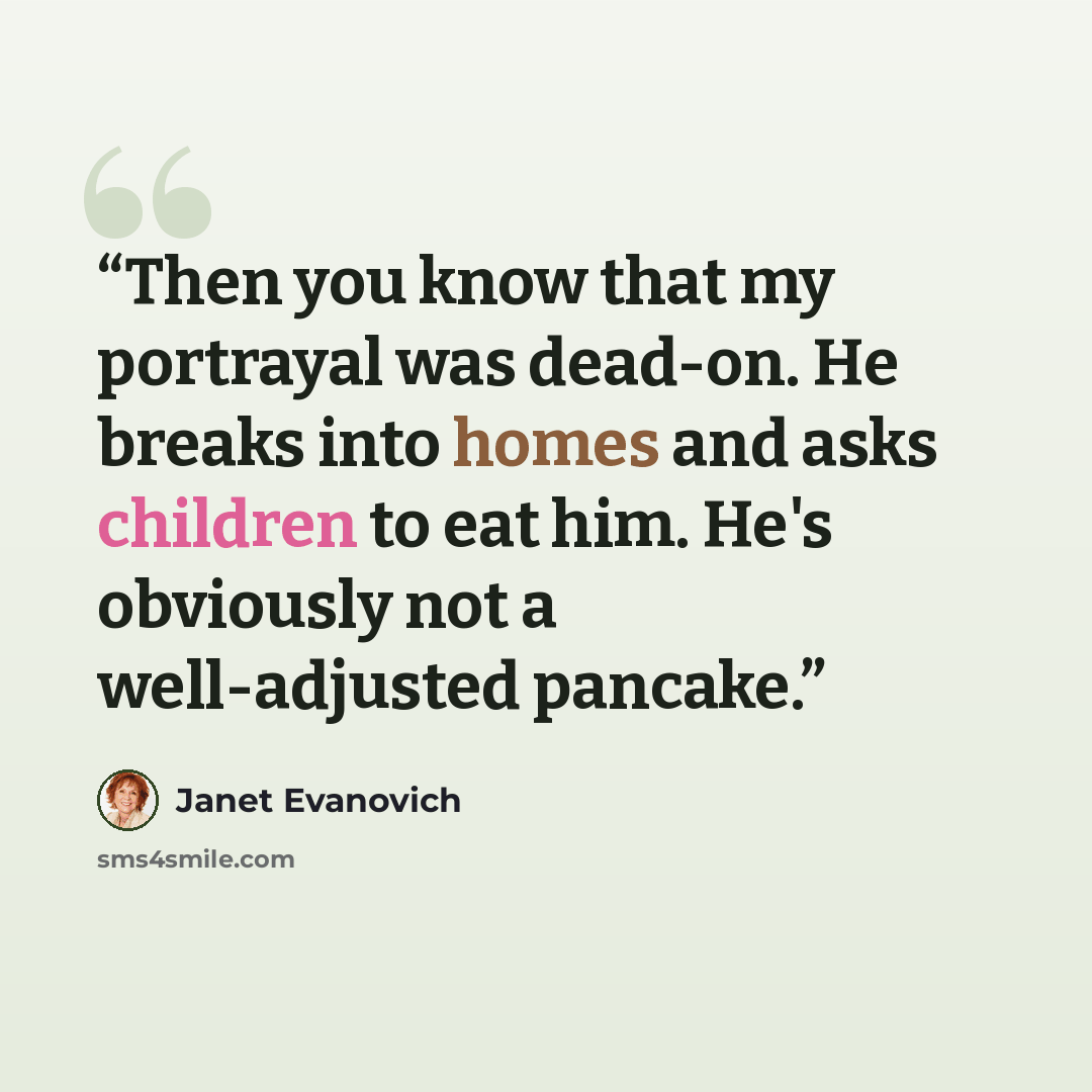 “Then you know that my portrayal was dead-on. He breaks into homes and asks children to eat him. He's obviously not a well-adjusted pancake.” quote by Janet Evanovich