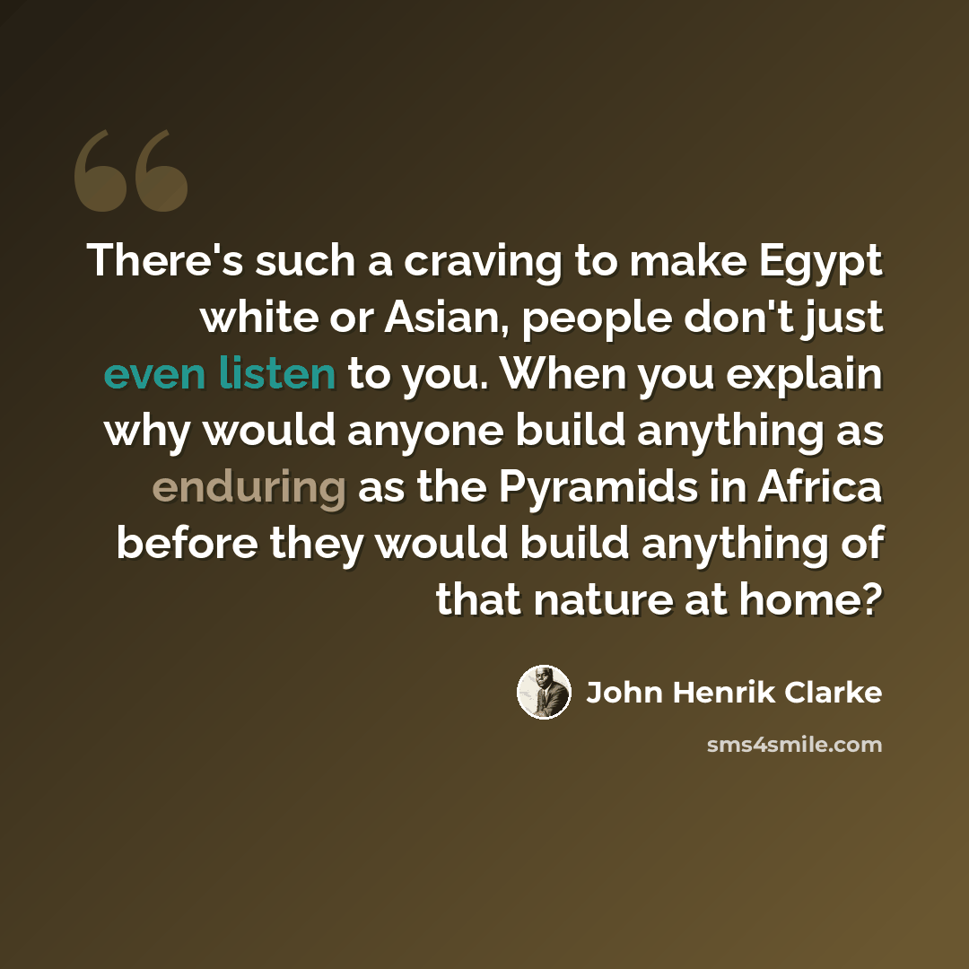 “There's such a craving to make Egypt white or Asian, people don't just even listen to you. When you explain why would anyone build anything as enduring as the Pyramids in Africa before they would build anything of that nature at home?” quote by John Henrik Clarke
