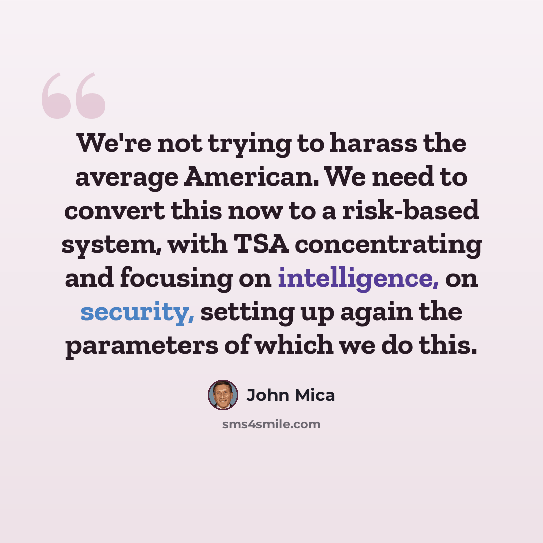 “We're not trying to harass the average American. We need to convert this now to a risk-based system, with TSA concentrating and focusing on intelligence, on security, setting up again the parameters of which we do this.” quote by John Mica